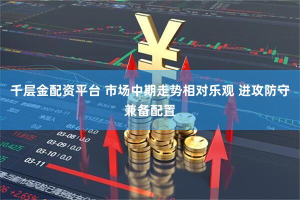 千层金配资平台 市场中期走势相对乐观 进攻防守兼备配置