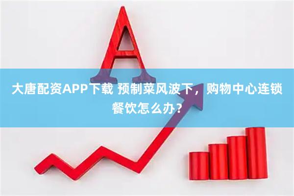 大唐配资APP下载 预制菜风波下，购物中心连锁餐饮怎么办？