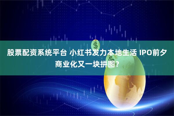 股票配资系统平台 小红书发力本地生活 IPO前夕商业化又一块拼图？