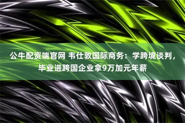 公牛配资端官网 韦仕敦国际商务：学跨境谈判，毕业进跨国企业拿9万加元年薪
