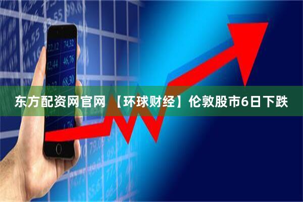 东方配资网官网 【环球财经】伦敦股市6日下跌