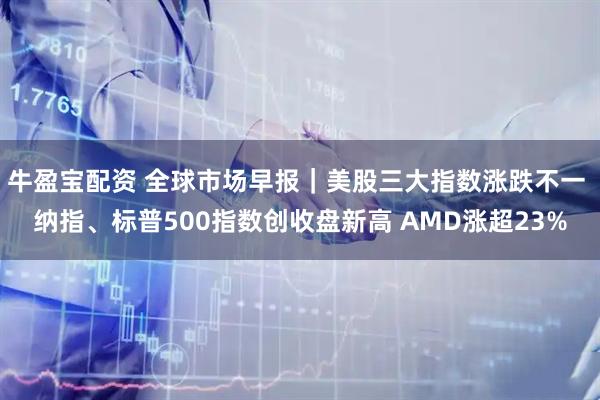 牛盈宝配资 全球市场早报｜美股三大指数涨跌不一 纳指、标普500指数创收盘新高 AMD涨超23%