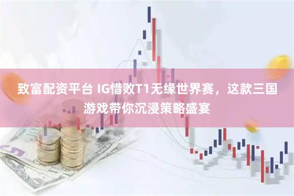 致富配资平台 IG惜败T1无缘世界赛，这款三国游戏带你沉浸策略盛宴