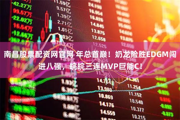 南昌股票配资网官网 年总首巅！奶龙险胜EDGM闯进八强，皖皖三连MVP巨能C！