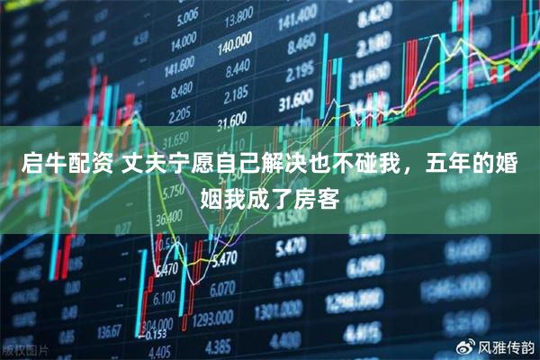 启牛配资 丈夫宁愿自己解决也不碰我，五年的婚姻我成了房客