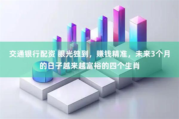 交通银行配资 眼光独到，赚钱精准，未来3个月的日子越来越富裕的四个生肖