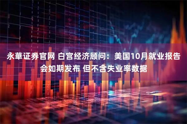 永華证券官网 白宫经济顾问：美国10月就业报告会如期发布 但不含失业率数据