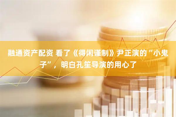 融通资产配资 看了《得闲谨制》尹正演的“小鬼子”，明白孔笙导演的用心了