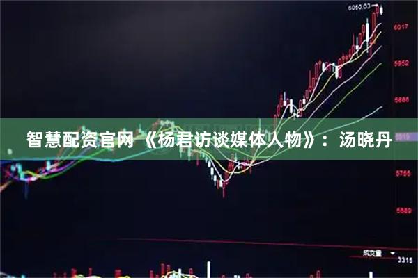 智慧配资官网 《杨君访谈媒体人物》：汤晓丹