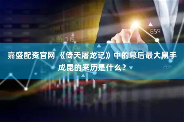 嘉盛配资官网 《倚天屠龙记》中的幕后最大黑手成昆的来历是什么？