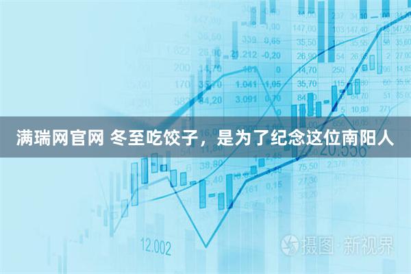 满瑞网官网 冬至吃饺子，是为了纪念这位南阳人