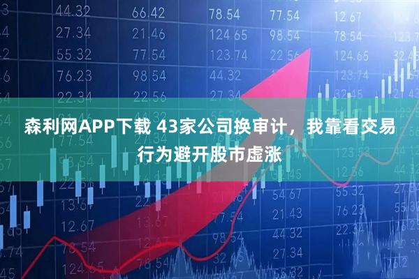 森利网APP下载 43家公司换审计，我靠看交易行为避开股市虚涨