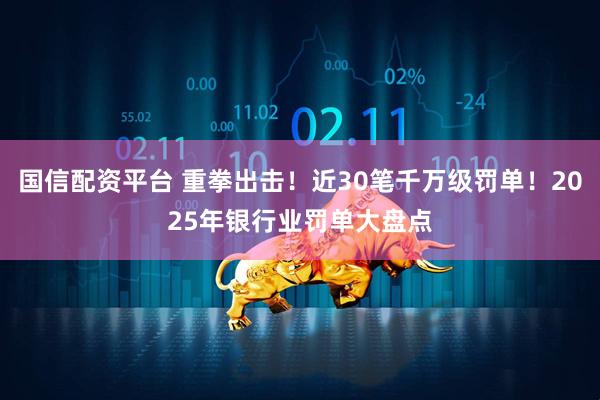 国信配资平台 重拳出击！近30笔千万级罚单！2025年银行业罚单大盘点