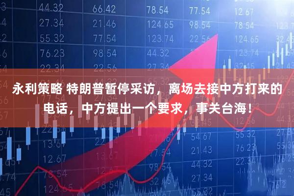 永利策略 特朗普暂停采访，离场去接中方打来的电话，中方提出一个要求，事关台海！