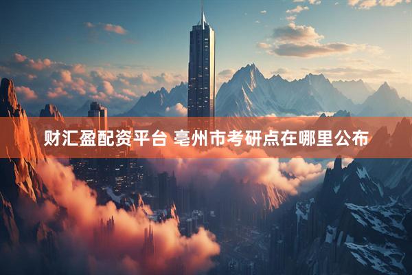 财汇盈配资平台 亳州市考研点在哪里公布