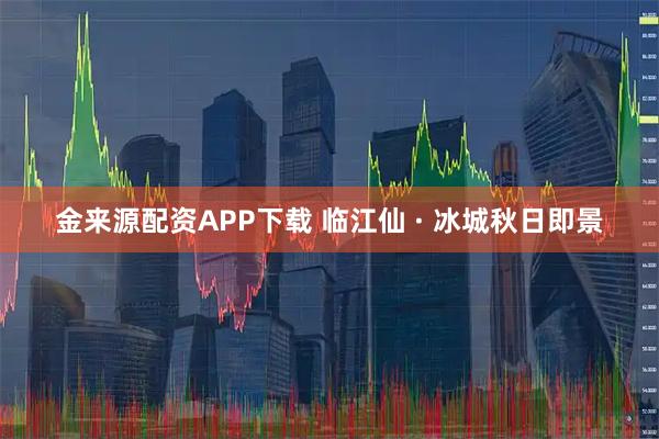 金来源配资APP下载 临江仙 · 冰城秋日即景