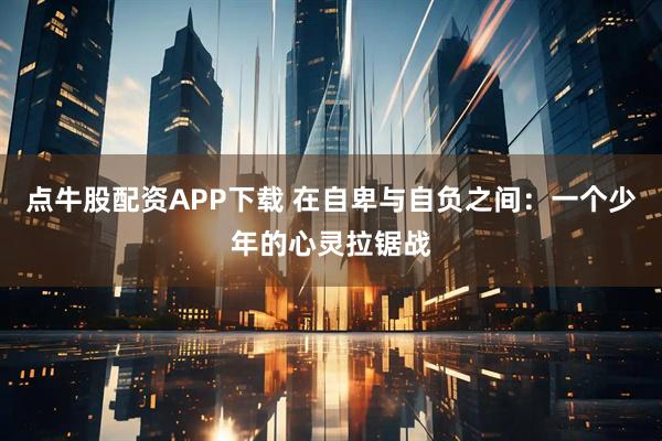 点牛股配资APP下载 在自卑与自负之间：一个少年的心灵拉锯战
