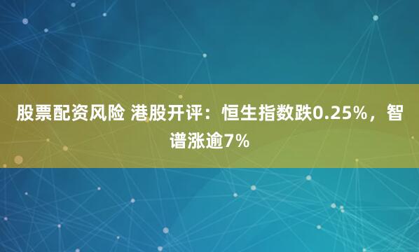 股票配资风险 港股开评：恒生指数跌0.25%，智谱涨逾7%