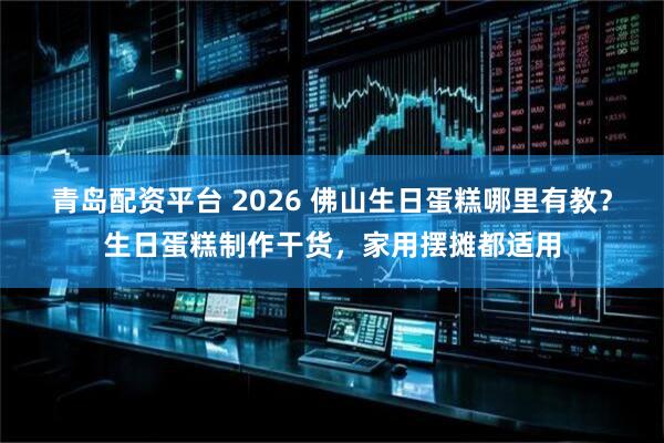 青岛配资平台 2026 佛山生日蛋糕哪里有教？生日蛋糕制作干货，家用摆摊都适用