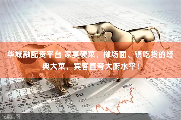 华城融配资平台 家宴硬菜，撑场面、镇吃货的经典大菜，宾客直夸大厨水平！