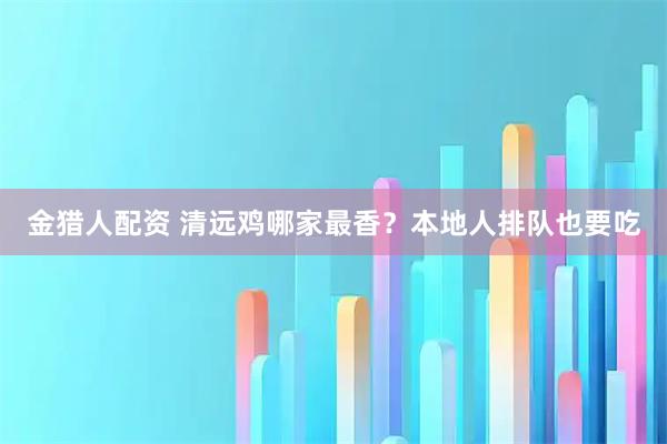 金猎人配资 清远鸡哪家最香？本地人排队也要吃