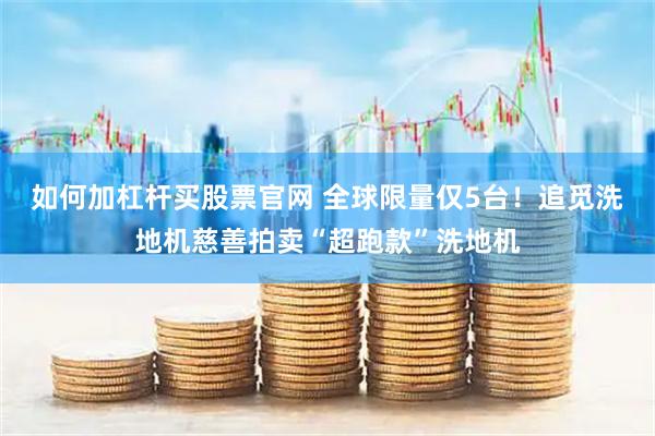 如何加杠杆买股票官网 全球限量仅5台！追觅洗地机慈善拍卖“超跑款”洗地机